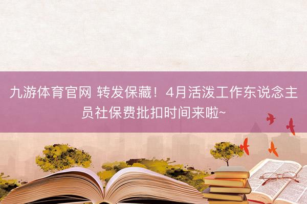 九游体育官网 转发保藏！4月活泼工作东说念主员社保费批扣时间来啦~