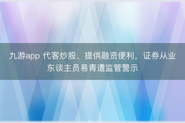 九游app 代客炒股、提供融资便利，证券从业东谈主员易青遭监管警示