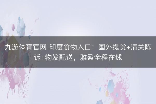 九游体育官网 印度食物入口:国外提货+清关陈诉+物发配送,雅盈全程在线