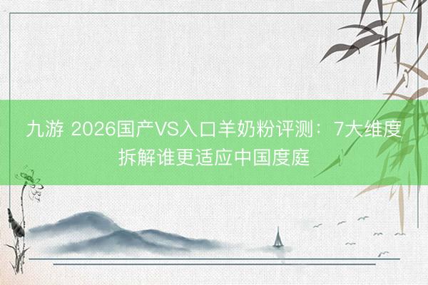 九游 2026国产VS入口羊奶粉评测：7大维度拆解谁更适应中国度庭