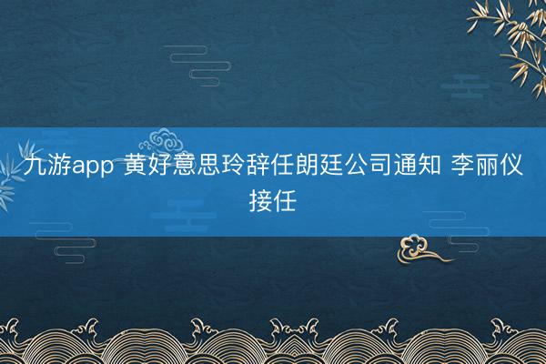 九游app 黄好意思玲辞任朗廷公司通知 李丽仪接任