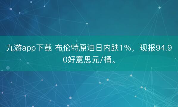 九游app下载 布伦特原油日内跌1%，现报94.90好意思元/桶。