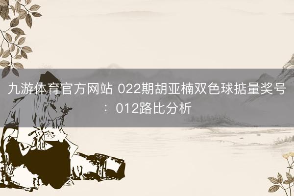 九游体育官方网站 022期胡亚楠双色球掂量奖号：012路比分析