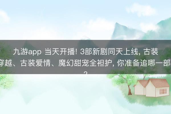 九游app 当天开播! 3部新剧同天上线, 古装穿越、古装爱情、魔幻甜宠全袒护, 你准备追哪一部?