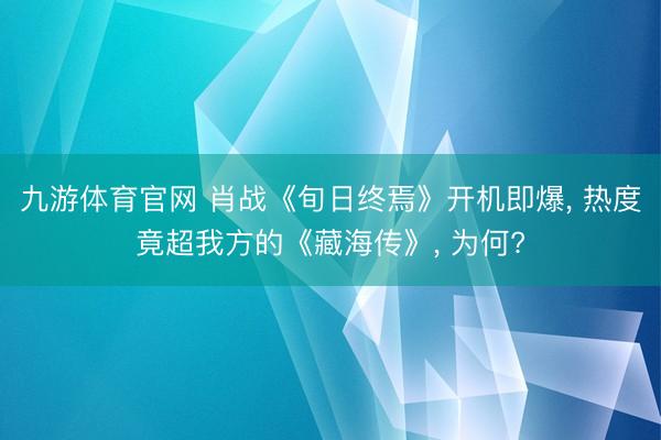 九游体育官网 肖战《旬日终焉》开机即爆， 热度竟超我方的《藏海传》， 为何?