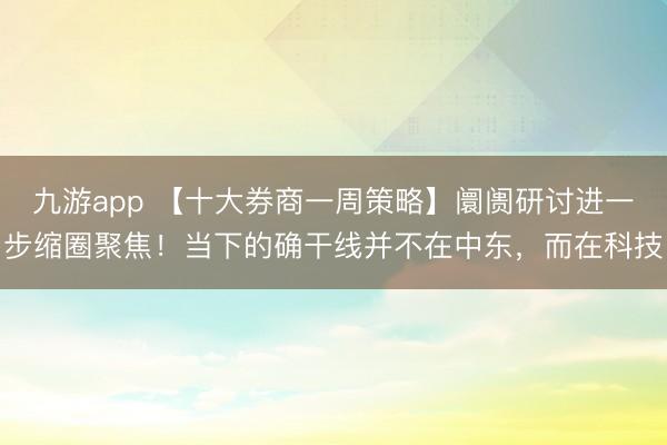 九游app 【十大券商一周策略】阛阓研讨进一步缩圈聚焦!当下的确干线并不在中东,而在科技