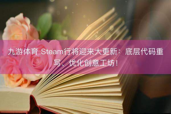 九游体育 Steam行将迎来大更新：底层代码重写、优化创意工坊！