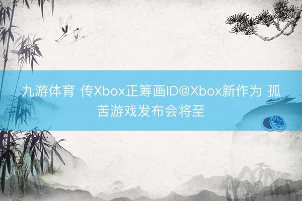 九游体育 传Xbox正筹画ID@Xbox新作为 孤苦游戏发布会将至