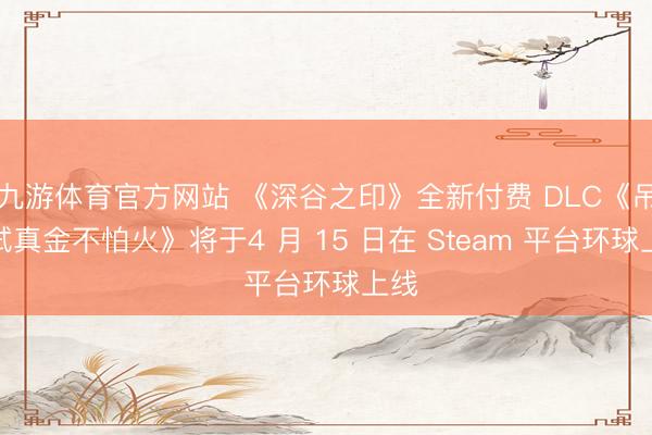 九游体育官方网站 《深谷之印》全新付费 DLC《吊唁试真金不怕火》将于4 月 15 日在 Steam 平台环球上线