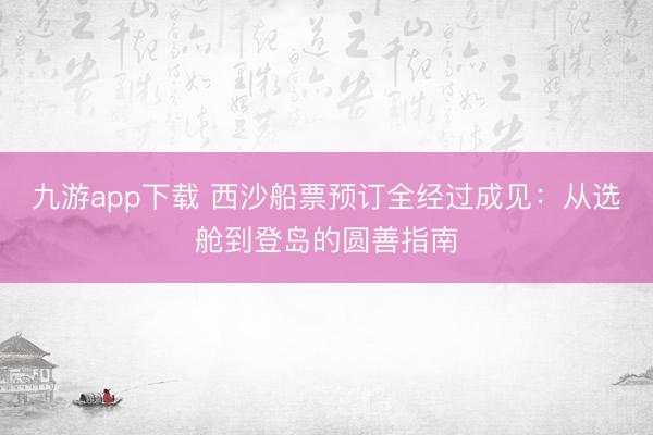 九游app下载 西沙船票预订全经过成见:从选舱到登岛的圆善指南