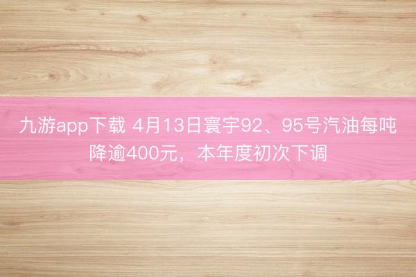 九游app下载 4月13日寰宇92、95号汽油每吨降逾400元，本年度初次下调