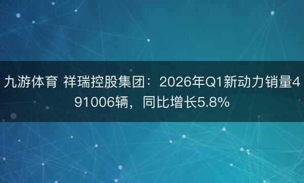 九游体育 祥瑞控股集团：2026年Q1新动力销量491006辆，同比增长5.8%