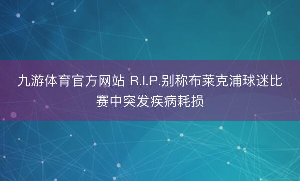 九游体育官方网站 R.I.P.别称布莱克浦球迷比赛中突发疾病耗损