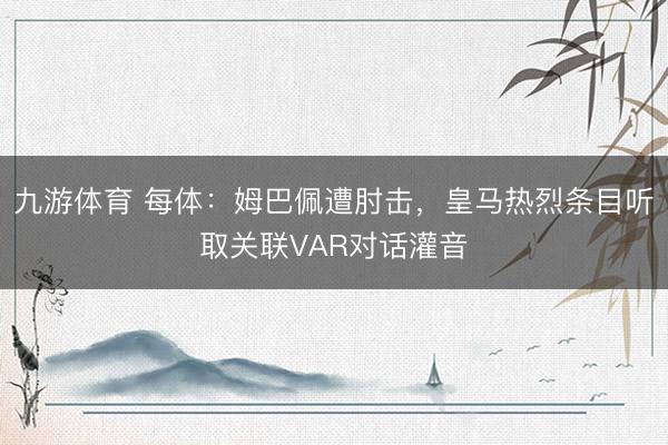 九游体育 每体:姆巴佩遭肘击,皇马热烈条目听取关联VAR对话灌音