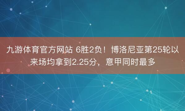 九游体育官方网站 6胜2负！博洛尼亚第25轮以来场均拿到2.25分，意甲同时最多