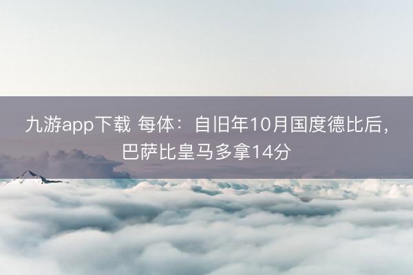 九游app下载 每体：自旧年10月国度德比后，巴萨比皇马多拿14分