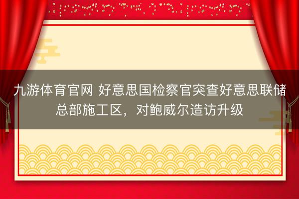 九游体育官网 好意思国检察官突查好意思联储总部施工区，对鲍威尔造访升级