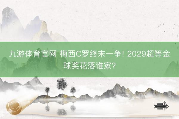 九游体育官网 梅西C罗终末一争! 2029超等金球奖花落谁家?