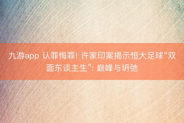 九游app 认罪悔罪! 许家印案揭示恒大足球“双面东谈主生”: 巅峰与坍弛