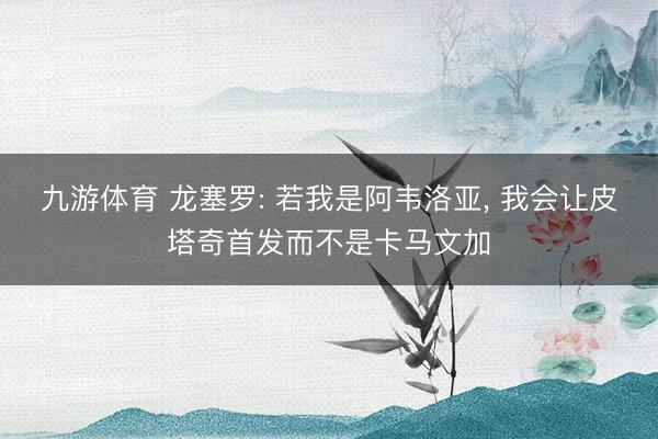 九游体育 龙塞罗: 若我是阿韦洛亚, 我会让皮塔奇首发而不是卡马文加