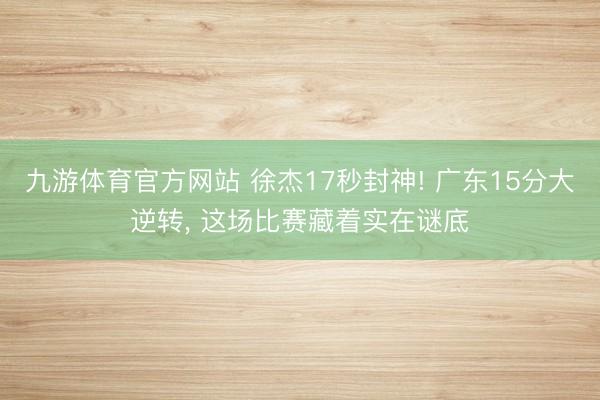 九游体育官方网站 徐杰17秒封神! 广东15分大逆转, 这场比赛藏着实在谜底