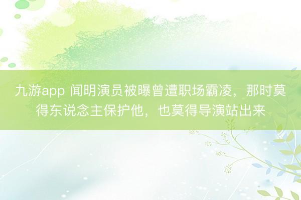 九游app 闻明演员被曝曾遭职场霸凌，那时莫得东说念主保护他，也莫得导演站出来