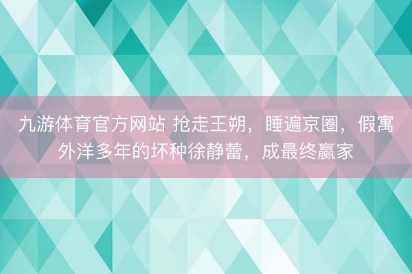 九游体育官方网站 抢走王朔，睡遍京圈，假寓外洋多年的坏种徐静蕾，成最终赢家