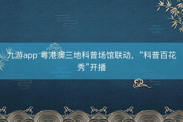 九游app 粤港澳三地科普场馆联动，“科普百花秀”开播