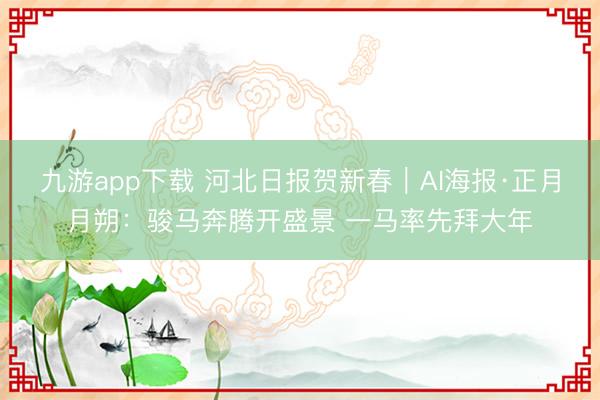 九游app下载 河北日报贺新春｜AI海报·正月月朔：骏马奔腾开盛景 一马率先拜大年