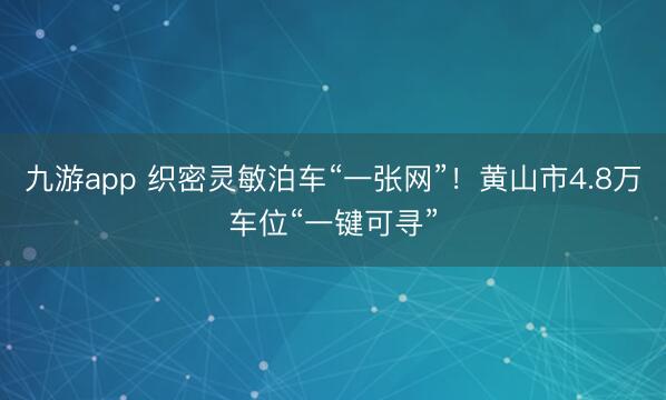 九游app 织密灵敏泊车“一张网”！黄山市4.8万车位“一键可寻”
