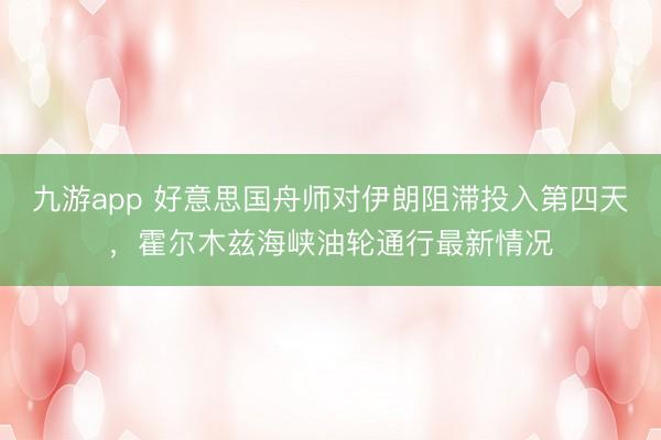 九游app 好意思国舟师对伊朗阻滞投入第四天，霍尔木兹海峡油轮通行最新情况