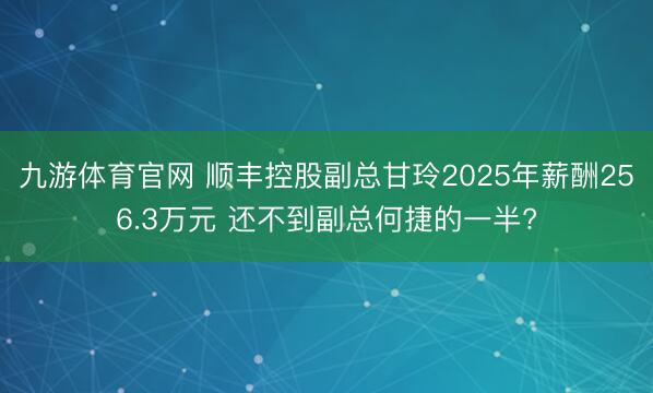 九游体育官网 顺丰控股副总甘玲2025年薪酬256.3万元 还不到副总何捷的一半?