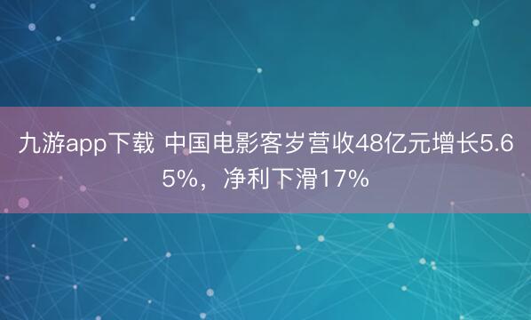 九游app下载 中国电影客岁营收48亿元增长5.65%，净利下滑17%