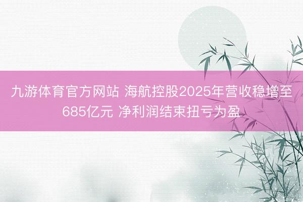 九游体育官方网站 海航控股2025年营收稳增至685亿元 净利润结束扭亏为盈