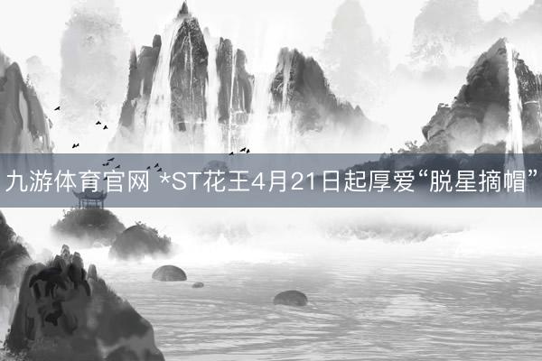 九游体育官网 *ST花王4月21日起厚爱“脱星摘帽”