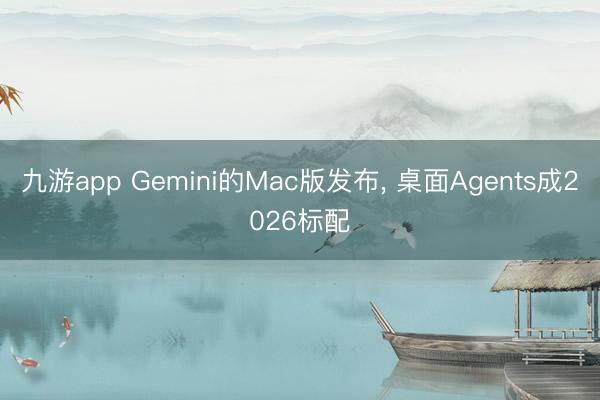 九游app Gemini的Mac版发布， 桌面Agents成2026标配