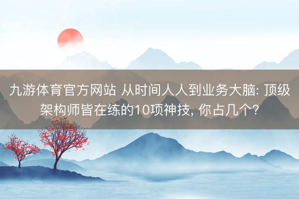九游体育官方网站 从时间人人到业务大脑: 顶级架构师皆在练的10项神技， 你占几个?