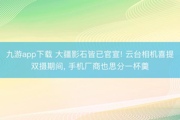 九游app下载 大疆影石皆已官宣! 云台相机喜提双摄期间， 手机厂商也思分一杯羹