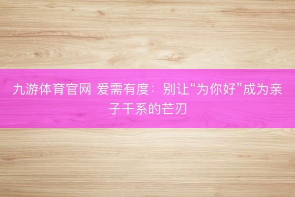 九游体育官网 爱需有度：别让“为你好”成为亲子干系的芒刃