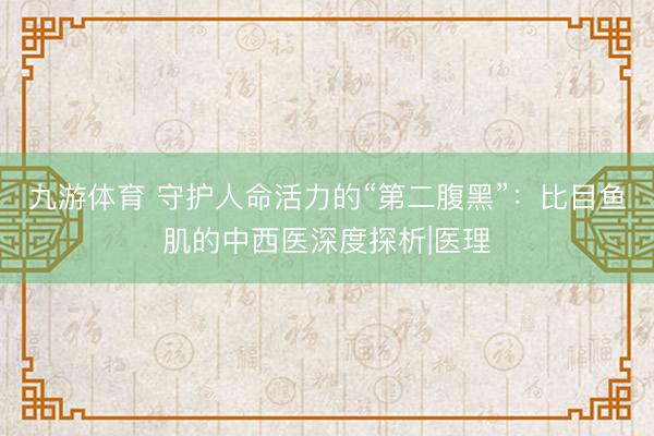 九游体育 守护人命活力的“第二腹黑”：比目鱼肌的中西医深度探析|医理