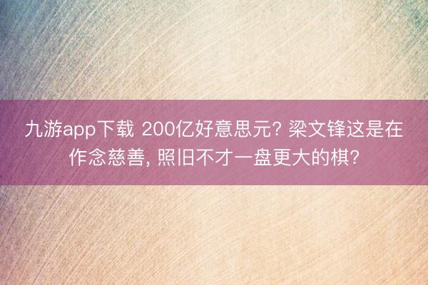 九游app下载 200亿好意思元? 梁文锋这是在作念慈善， 照旧不才一盘更大的棋?