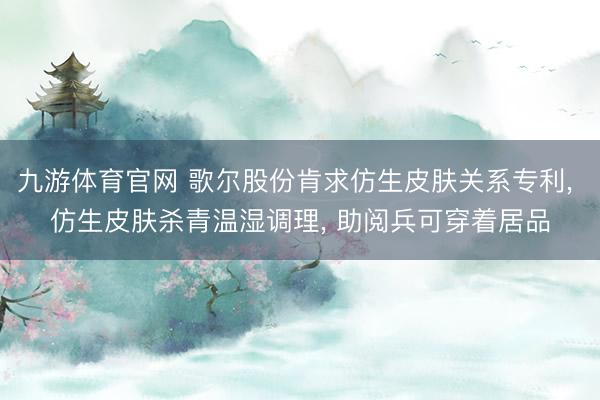 九游体育官网 歌尔股份肯求仿生皮肤关系专利， 仿生皮肤杀青温湿调理， 助阅兵可穿着居品
