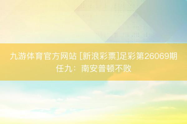 九游体育官方网站 [新浪彩票]足彩第26069期任九：南安普顿不败