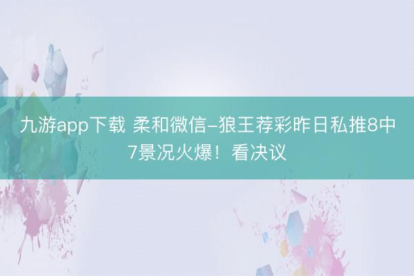 九游app下载 柔和微信-狼王荐彩昨日私推8中7景况火爆！看决议