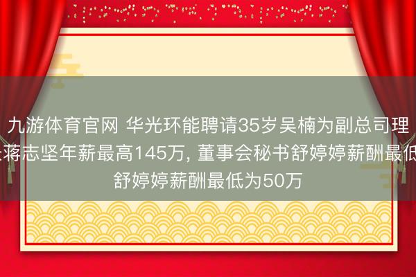 九游体育官网 华光环能聘请35岁吴楠为副总司理， 董事长蒋志坚年薪最高145万， 董事会秘书舒婷婷薪酬最低为50万