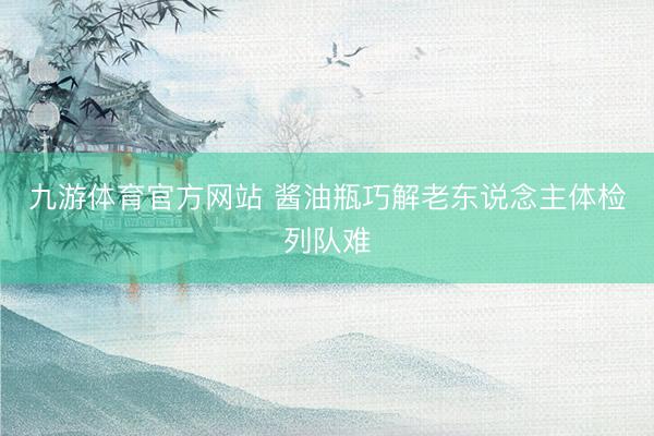 九游体育官方网站 酱油瓶巧解老东说念主体检列队难