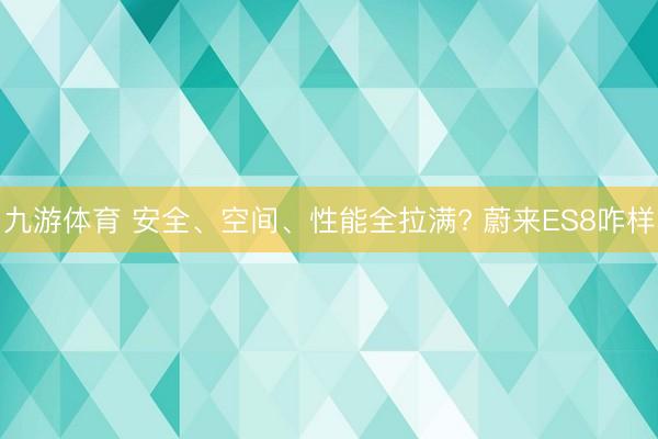 九游体育 安全、空间、性能全拉满? 蔚来ES8咋样
