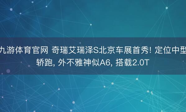 九游体育官网 奇瑞艾瑞泽S北京车展首秀! 定位中型轿跑， 外不雅神似A6， 搭载2.0T