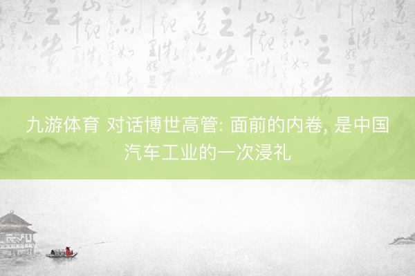 九游体育 对话博世高管: 面前的内卷， 是中国汽车工业的一次浸礼