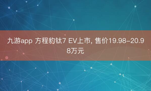 九游app 方程豹钛7 EV上市， 售价19.98-20.98万元